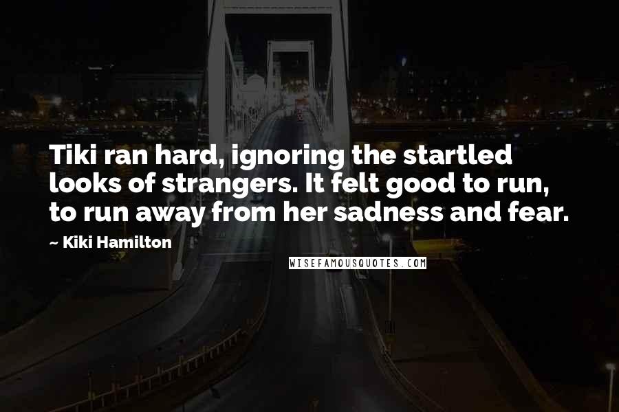 Kiki Hamilton Quotes: Tiki ran hard, ignoring the startled looks of strangers. It felt good to run, to run away from her sadness and fear.