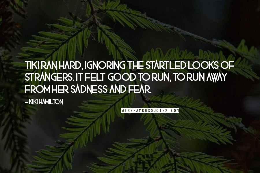 Kiki Hamilton Quotes: Tiki ran hard, ignoring the startled looks of strangers. It felt good to run, to run away from her sadness and fear.