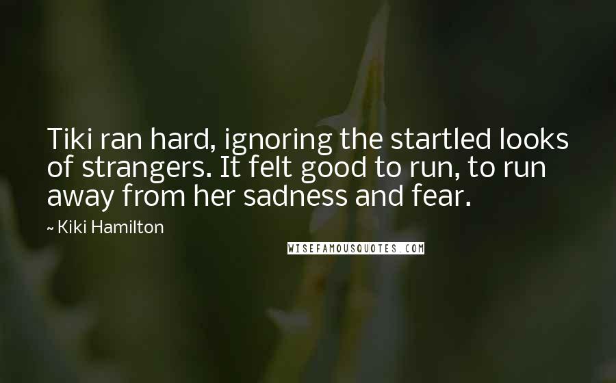 Kiki Hamilton Quotes: Tiki ran hard, ignoring the startled looks of strangers. It felt good to run, to run away from her sadness and fear.
