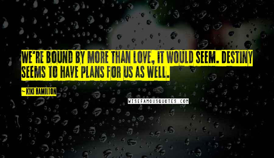 Kiki Hamilton Quotes: We're bound by more than love, it would seem. Destiny seems to have plans for us as well.