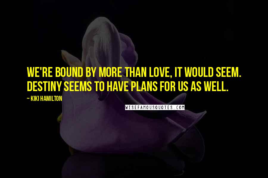 Kiki Hamilton Quotes: We're bound by more than love, it would seem. Destiny seems to have plans for us as well.