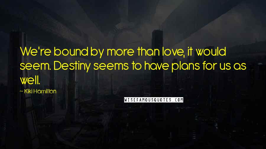 Kiki Hamilton Quotes: We're bound by more than love, it would seem. Destiny seems to have plans for us as well.