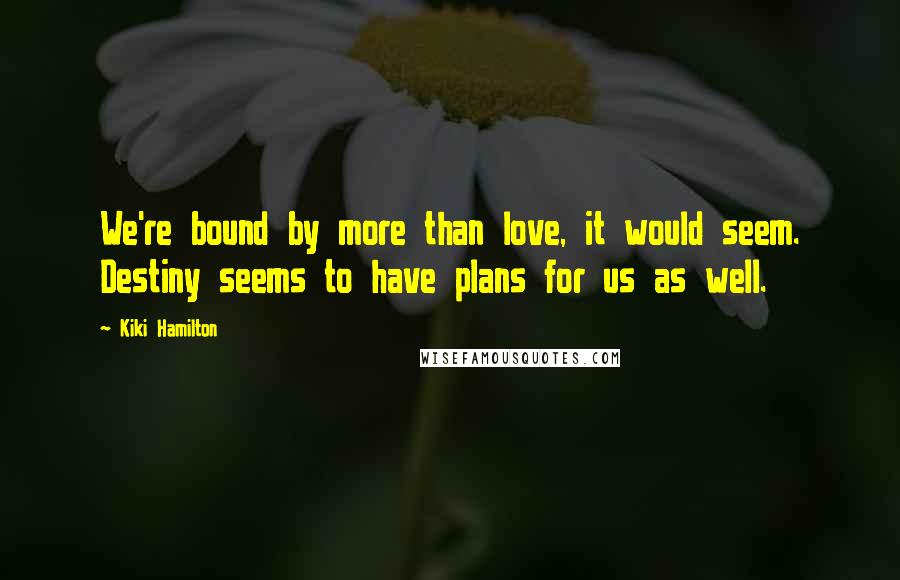 Kiki Hamilton Quotes: We're bound by more than love, it would seem. Destiny seems to have plans for us as well.