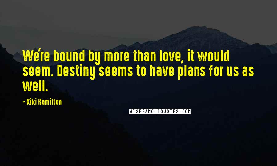 Kiki Hamilton Quotes: We're bound by more than love, it would seem. Destiny seems to have plans for us as well.