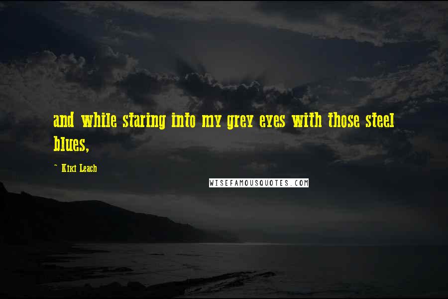 Kiki Leach Quotes: and while staring into my grey eyes with those steel blues,