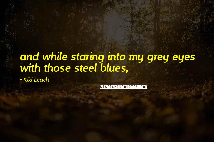 Kiki Leach Quotes: and while staring into my grey eyes with those steel blues,