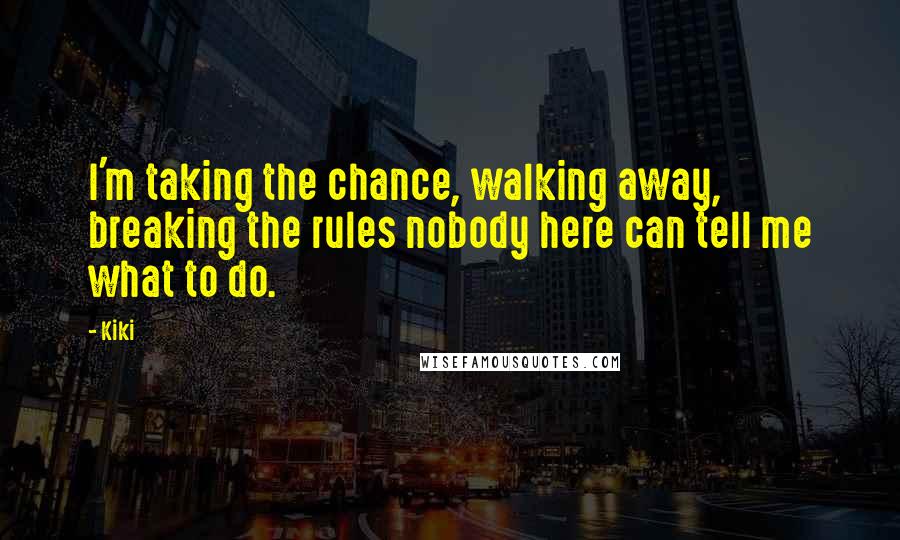 Kiki Quotes: I'm taking the chance, walking away, breaking the rules nobody here can tell me what to do.