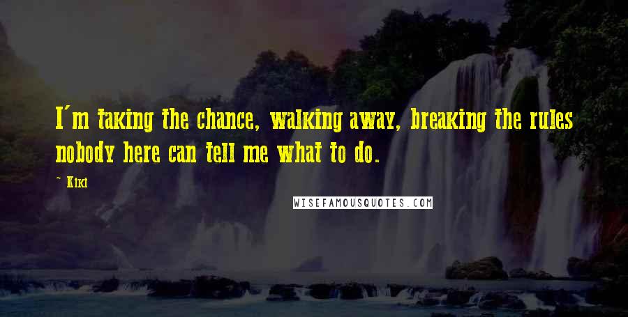 Kiki Quotes: I'm taking the chance, walking away, breaking the rules nobody here can tell me what to do.