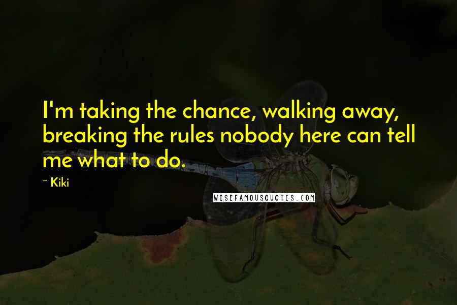 Kiki Quotes: I'm taking the chance, walking away, breaking the rules nobody here can tell me what to do.