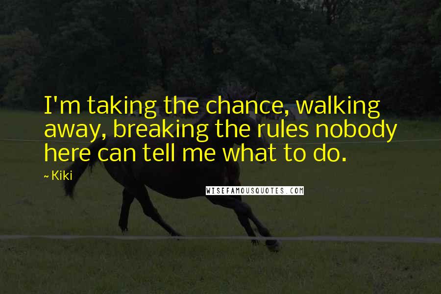 Kiki Quotes: I'm taking the chance, walking away, breaking the rules nobody here can tell me what to do.