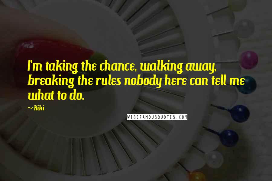 Kiki Quotes: I'm taking the chance, walking away, breaking the rules nobody here can tell me what to do.