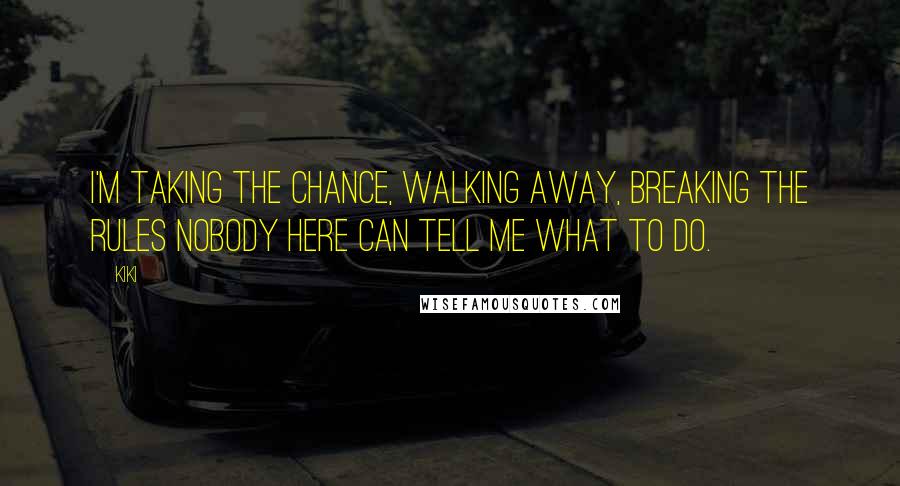 Kiki Quotes: I'm taking the chance, walking away, breaking the rules nobody here can tell me what to do.