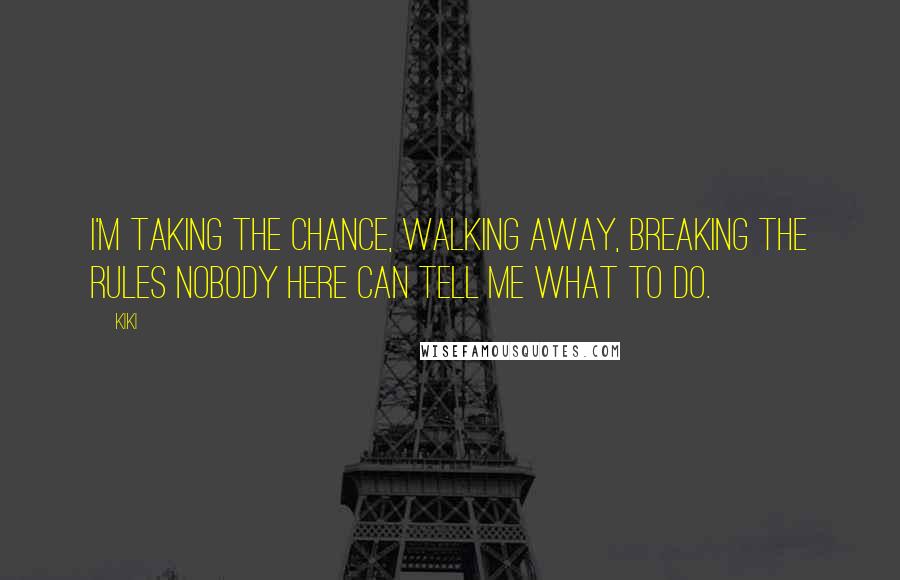 Kiki Quotes: I'm taking the chance, walking away, breaking the rules nobody here can tell me what to do.