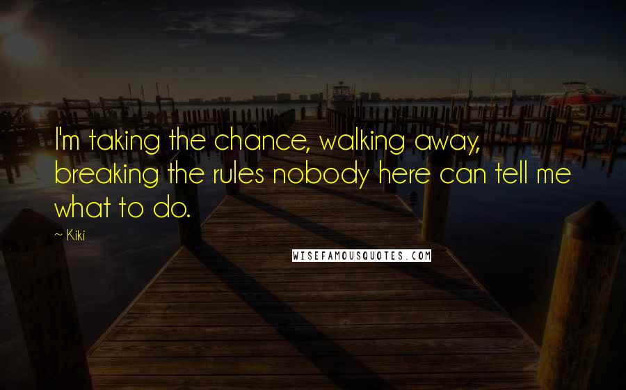 Kiki Quotes: I'm taking the chance, walking away, breaking the rules nobody here can tell me what to do.
