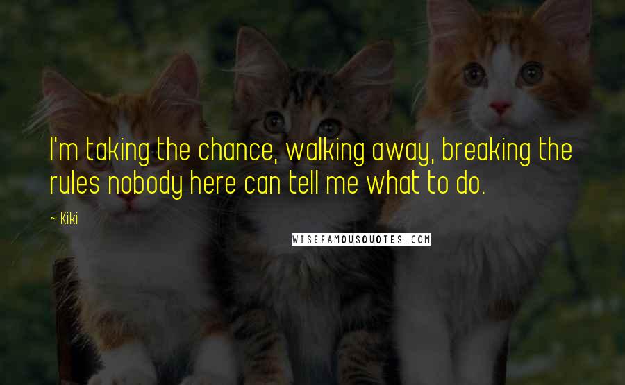 Kiki Quotes: I'm taking the chance, walking away, breaking the rules nobody here can tell me what to do.