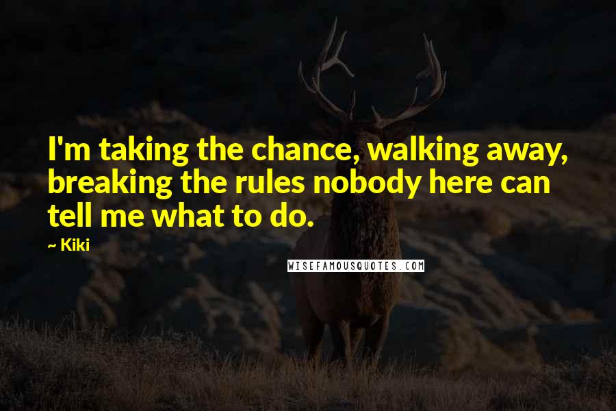 Kiki Quotes: I'm taking the chance, walking away, breaking the rules nobody here can tell me what to do.