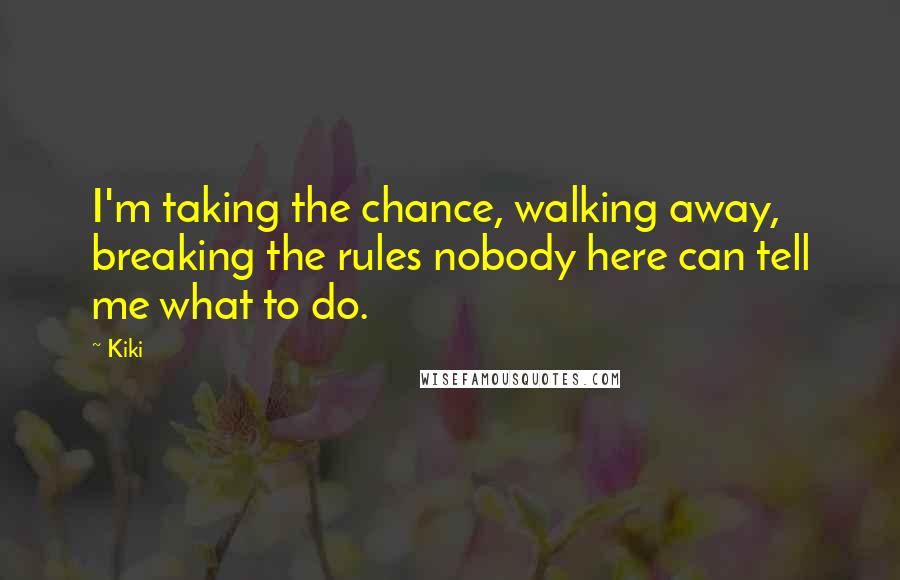 Kiki Quotes: I'm taking the chance, walking away, breaking the rules nobody here can tell me what to do.