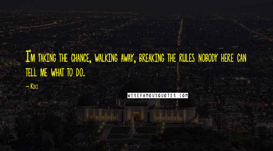 Kiki Quotes: I'm taking the chance, walking away, breaking the rules nobody here can tell me what to do.