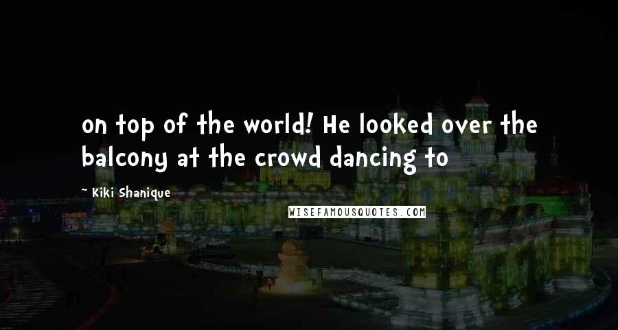 Kiki Shanique Quotes: on top of the world! He looked over the balcony at the crowd dancing to