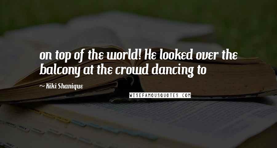 Kiki Shanique Quotes: on top of the world! He looked over the balcony at the crowd dancing to