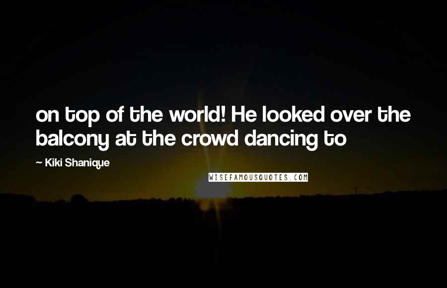 Kiki Shanique Quotes: on top of the world! He looked over the balcony at the crowd dancing to