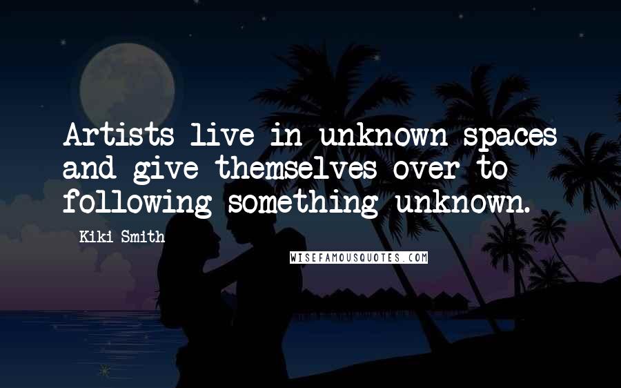 Kiki Smith Quotes: Artists live in unknown spaces and give themselves over to following something unknown.