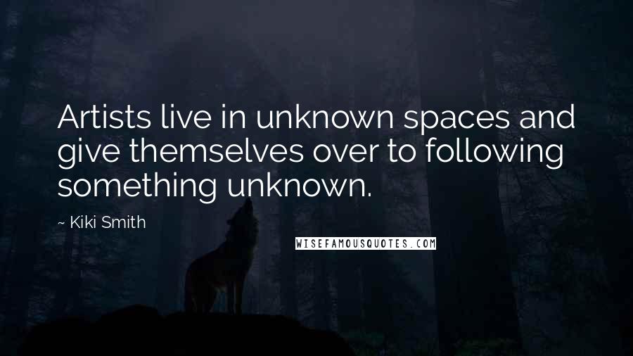 Kiki Smith Quotes: Artists live in unknown spaces and give themselves over to following something unknown.