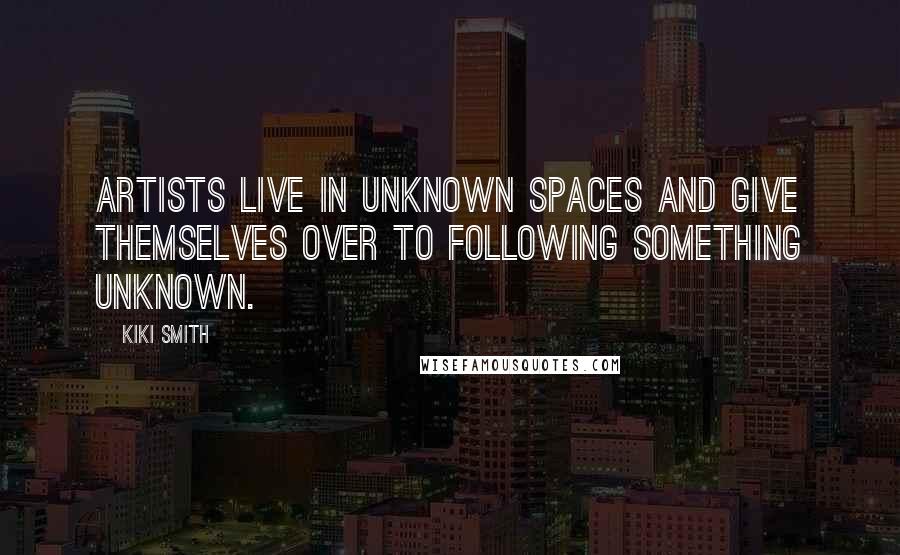 Kiki Smith Quotes: Artists live in unknown spaces and give themselves over to following something unknown.