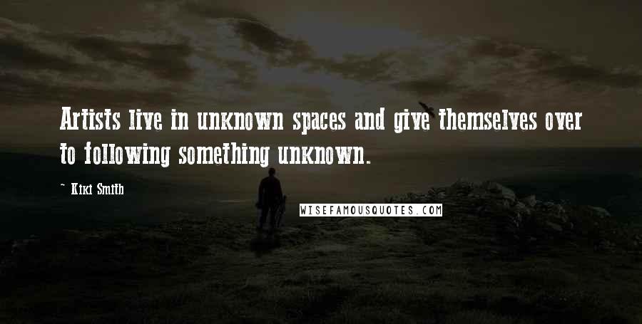 Kiki Smith Quotes: Artists live in unknown spaces and give themselves over to following something unknown.