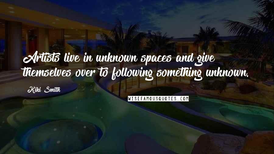 Kiki Smith Quotes: Artists live in unknown spaces and give themselves over to following something unknown.