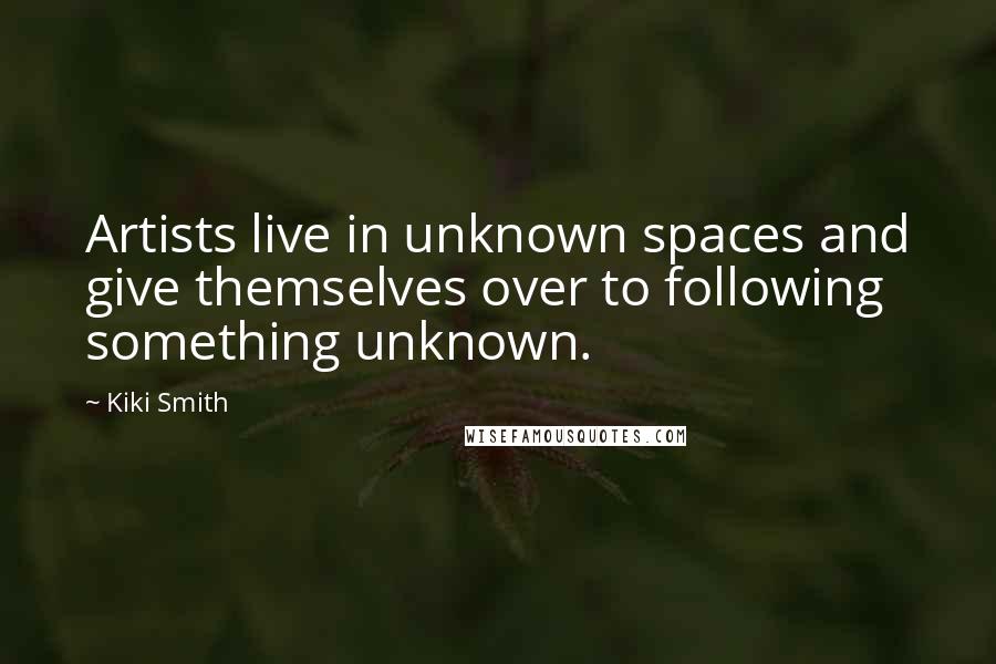 Kiki Smith Quotes: Artists live in unknown spaces and give themselves over to following something unknown.