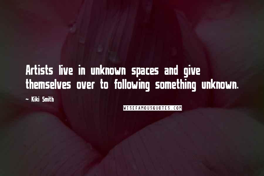 Kiki Smith Quotes: Artists live in unknown spaces and give themselves over to following something unknown.