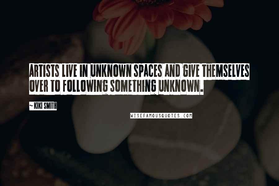 Kiki Smith Quotes: Artists live in unknown spaces and give themselves over to following something unknown.