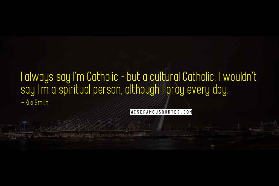 Kiki Smith Quotes: I always say I'm Catholic - but a cultural Catholic. I wouldn't say I'm a spiritual person, although I pray every day.