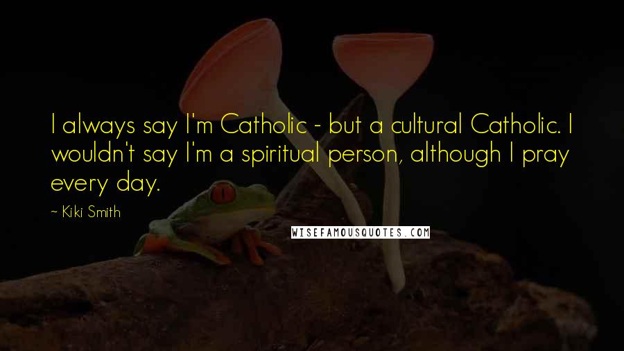 Kiki Smith Quotes: I always say I'm Catholic - but a cultural Catholic. I wouldn't say I'm a spiritual person, although I pray every day.