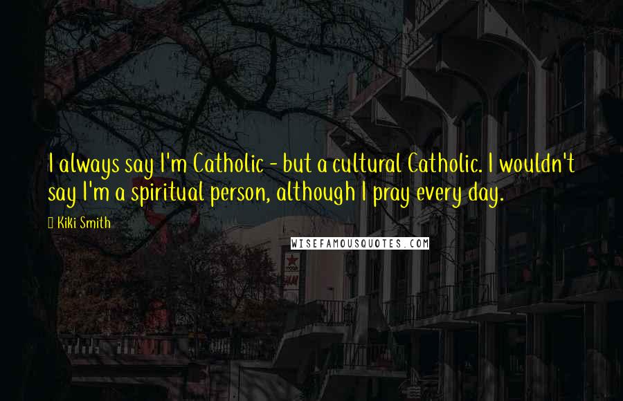 Kiki Smith Quotes: I always say I'm Catholic - but a cultural Catholic. I wouldn't say I'm a spiritual person, although I pray every day.