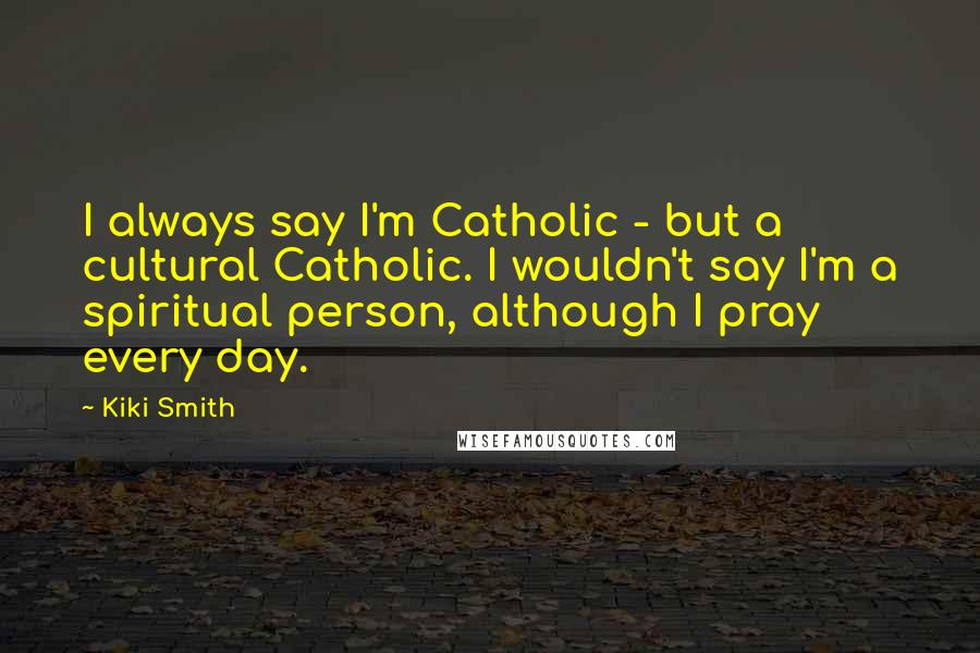 Kiki Smith Quotes: I always say I'm Catholic - but a cultural Catholic. I wouldn't say I'm a spiritual person, although I pray every day.