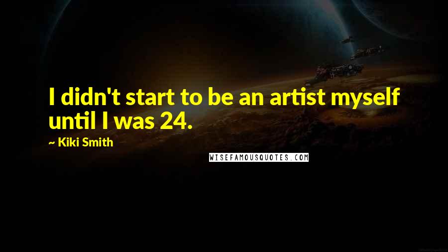 Kiki Smith Quotes: I didn't start to be an artist myself until I was 24.
