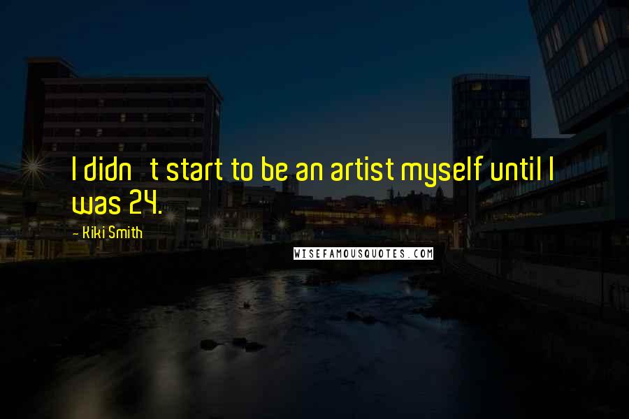 Kiki Smith Quotes: I didn't start to be an artist myself until I was 24.
