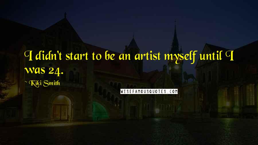 Kiki Smith Quotes: I didn't start to be an artist myself until I was 24.