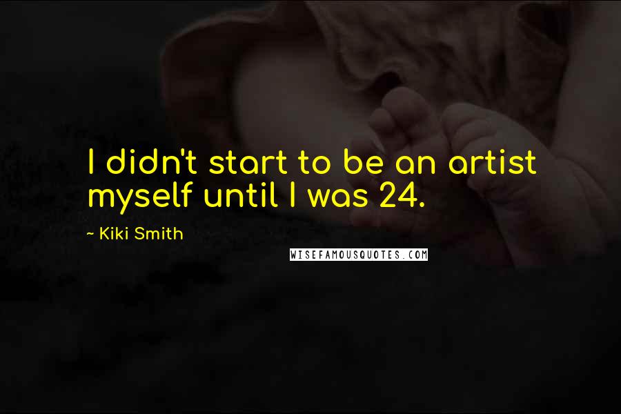 Kiki Smith Quotes: I didn't start to be an artist myself until I was 24.