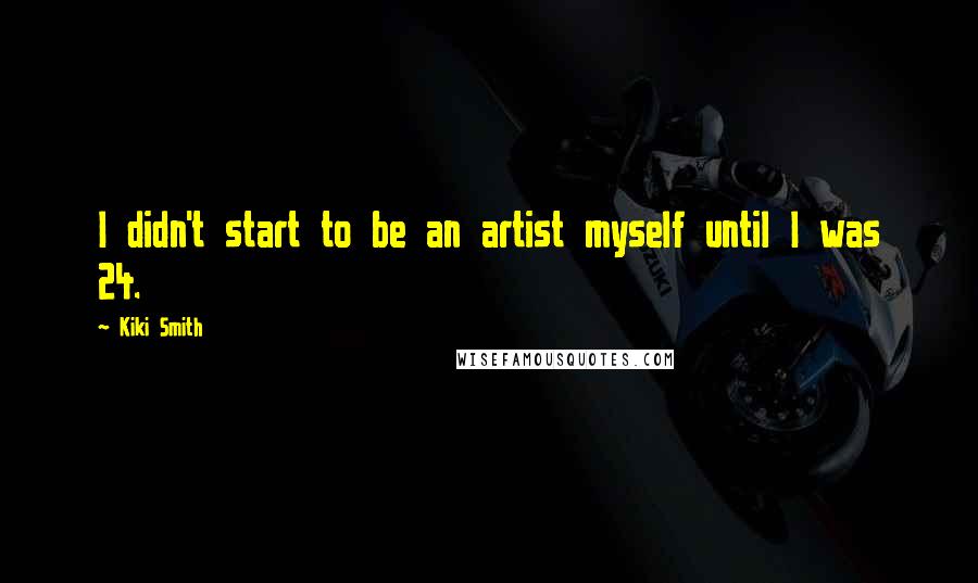 Kiki Smith Quotes: I didn't start to be an artist myself until I was 24.