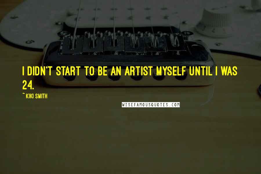 Kiki Smith Quotes: I didn't start to be an artist myself until I was 24.