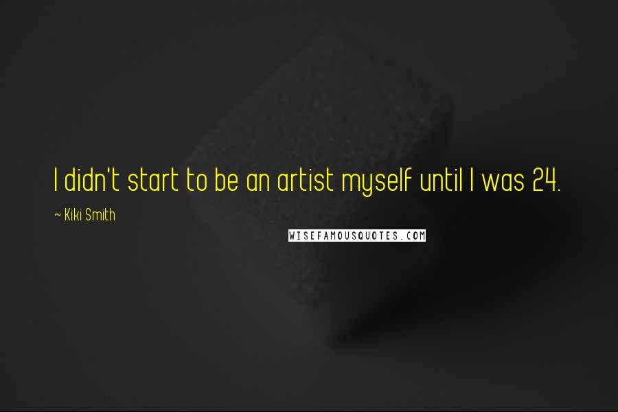 Kiki Smith Quotes: I didn't start to be an artist myself until I was 24.