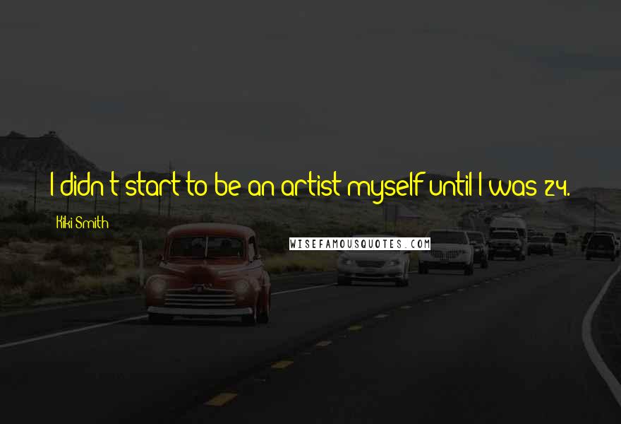 Kiki Smith Quotes: I didn't start to be an artist myself until I was 24.