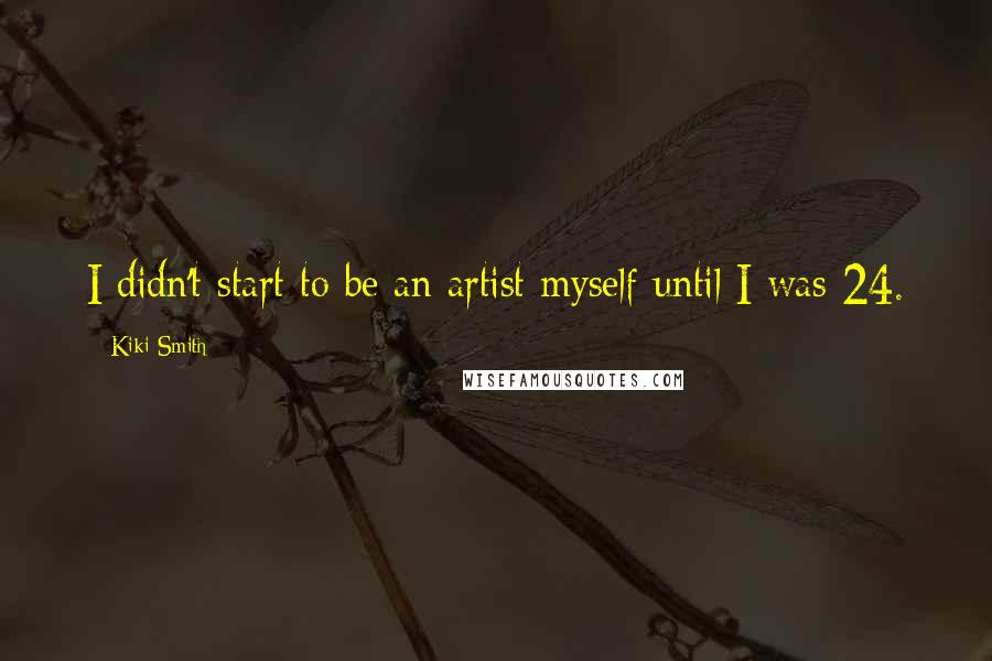 Kiki Smith Quotes: I didn't start to be an artist myself until I was 24.