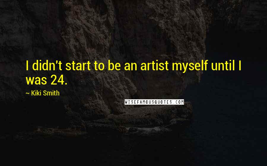Kiki Smith Quotes: I didn't start to be an artist myself until I was 24.