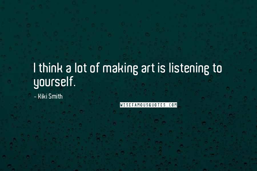 Kiki Smith Quotes: I think a lot of making art is listening to yourself.