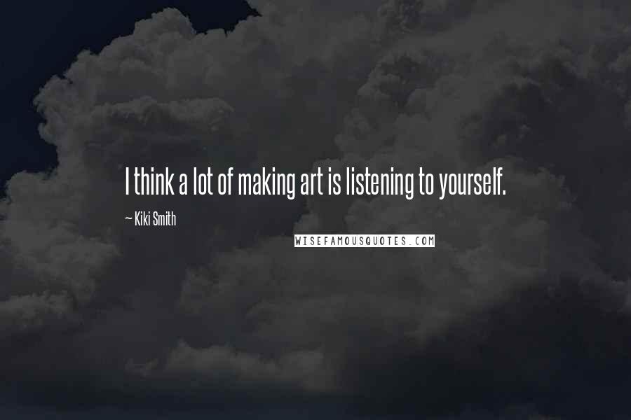 Kiki Smith Quotes: I think a lot of making art is listening to yourself.
