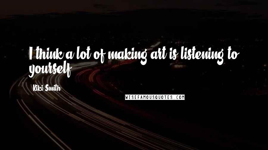 Kiki Smith Quotes: I think a lot of making art is listening to yourself.